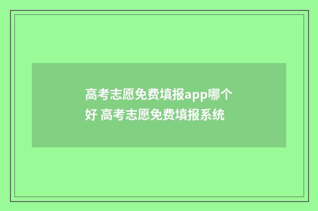 高考志愿免费填报app哪个好 高考志愿免费填报系统