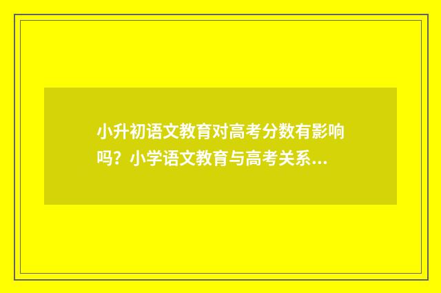 小升初语文教育对高考分数有影响吗？小学语文教育与高考关系解析 小升初语文教学