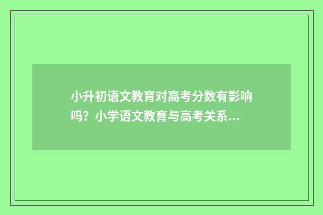 小升初语文教育对高考分数有影响吗？小学语文教育与高考关系解析 小升初语文教学