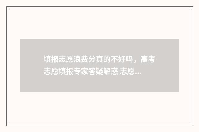 填报志愿浪费分真的不好吗，高考志愿填报专家答疑解惑 志愿填报十大误区