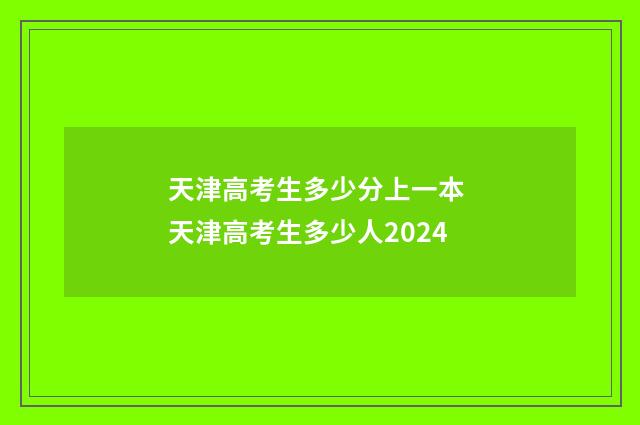 天津高考生多少分上一本 天津高考生多少人2024