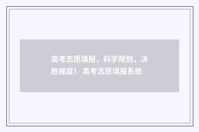 高考志愿填报，科学规划，决胜梯度！ 高考志愿填报系统