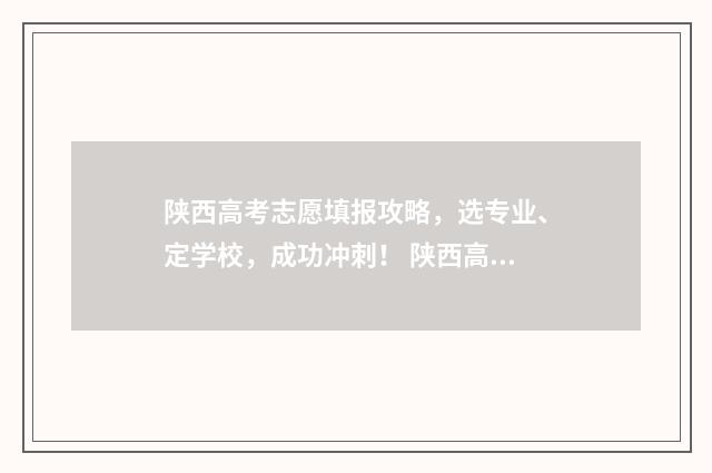 陕西高考志愿填报攻略，选专业、定学校，成功冲刺！ 陕西高考志愿填报表