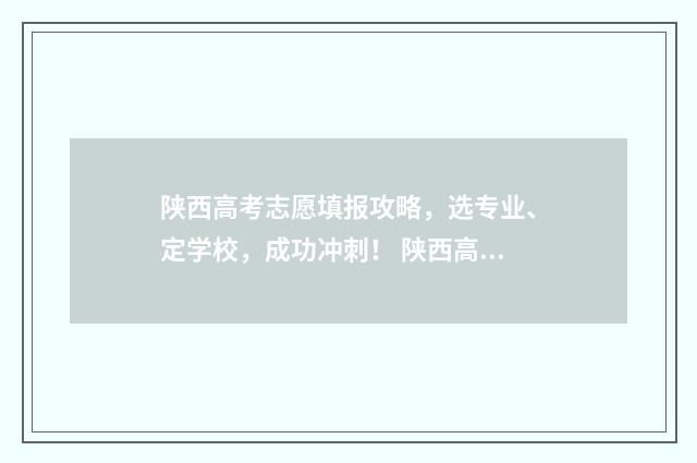 陕西高考志愿填报攻略，选专业、定学校，成功冲刺！ 陕西高考志愿填报表