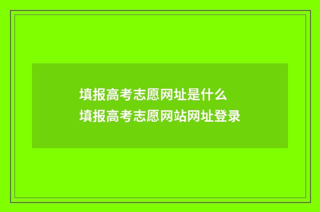 填报高考志愿网址是什么 填报高考志愿网站网址登录