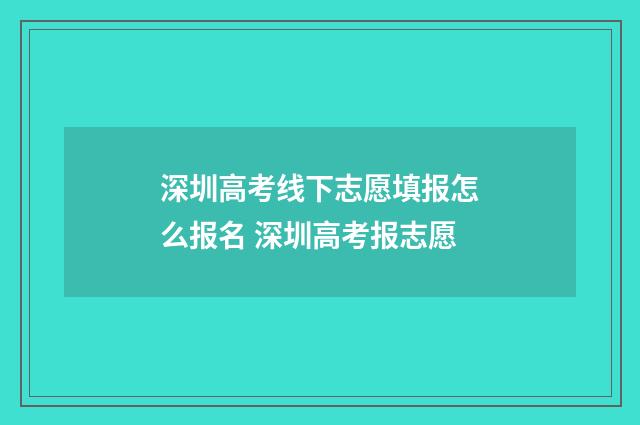 深圳高考线下志愿填报怎么报名 深圳高考报志愿