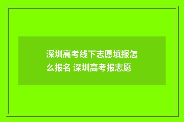 深圳高考线下志愿填报怎么报名 深圳高考报志愿