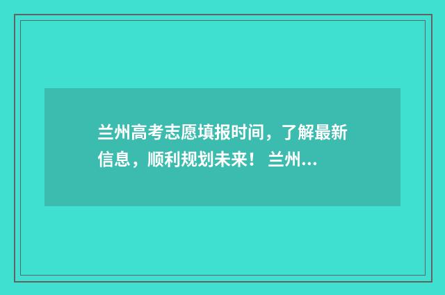 兰州高考志愿填报时间，了解最新信息，顺利规划未来！ 兰州高考志愿填报收费多少