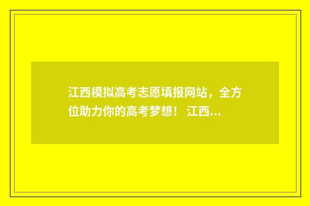 江西模拟高考志愿填报网站，全方位助力你的高考梦想！ 江西模拟高考志愿填报入口官网