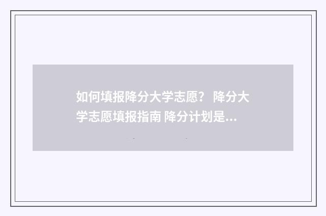 如何填报降分大学志愿？ 降分大学志愿填报指南 降分计划是啥