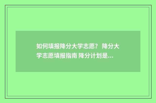 如何填报降分大学志愿？ 降分大学志愿填报指南 降分计划是啥