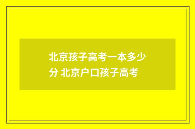北京孩子高考一本多少分 北京户口孩子高考