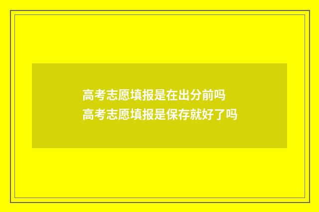 高考志愿填报是在出分前吗 高考志愿填报是保存就好了吗
