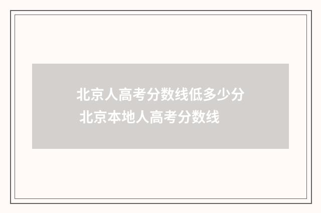 北京人高考分数线低多少分 北京本地人高考分数线