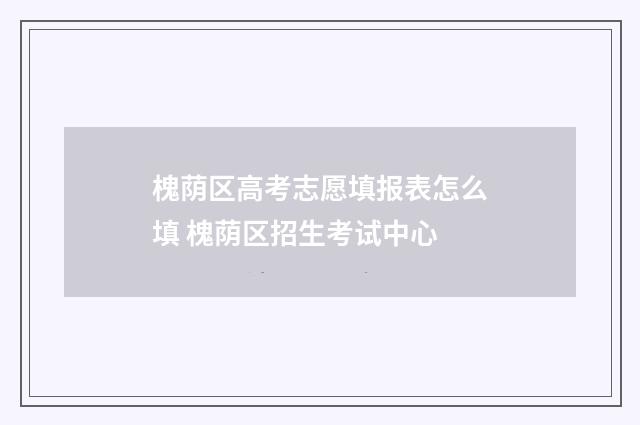 槐荫区高考志愿填报表怎么填 槐荫区招生考试中心
