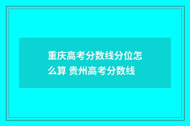 重庆高考分数线分位怎么算 贵州高考分数线