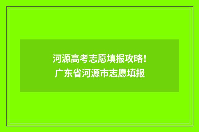 河源高考志愿填报攻略！ 广东省河源市志愿填报