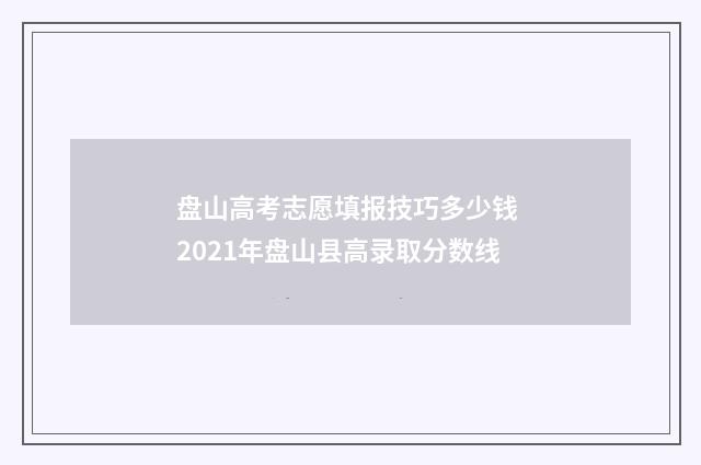 盘山高考志愿填报技巧多少钱 2021年盘山县高录取分数线