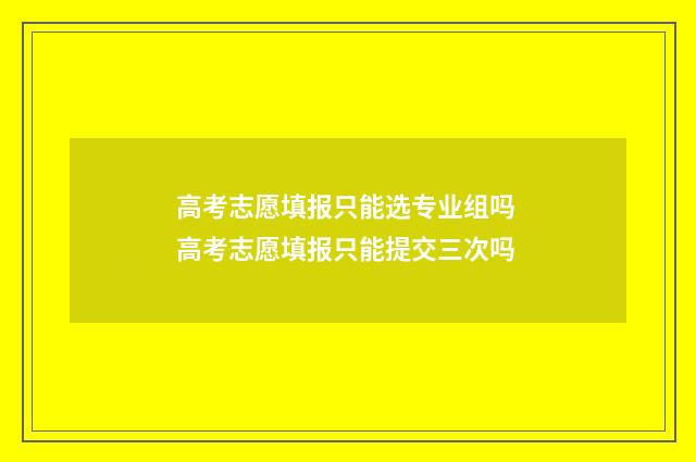 高考志愿填报只能选专业组吗 高考志愿填报只能提交三次吗