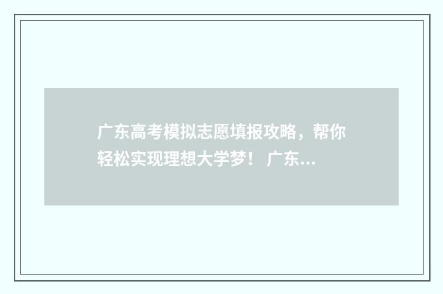 广东高考模拟志愿填报攻略，帮你轻松实现理想大学梦！ 广东高考模拟志愿系统