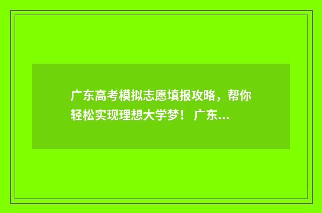 广东高考模拟志愿填报攻略，帮你轻松实现理想大学梦！ 广东高考模拟志愿系统