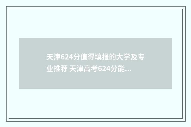天津624分值得填报的大学及专业推荐 天津高考624分能上什么大学