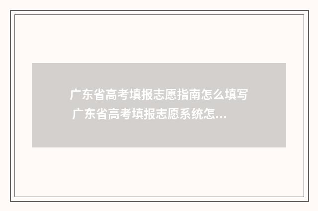广东省高考填报志愿指南怎么填写 广东省高考填报志愿系统怎么进去