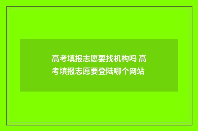 高考填报志愿要找机构吗 高考填报志愿要登陆哪个网站