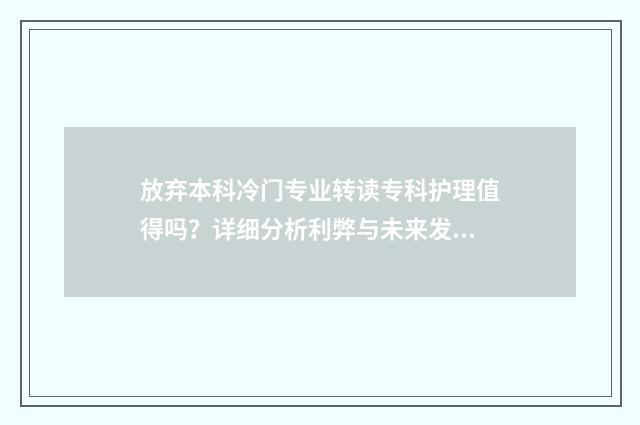 放弃本科冷门专业转读专科护理值得吗？详细分析利弊与未来发展 放弃本专业后不知道干什么了
