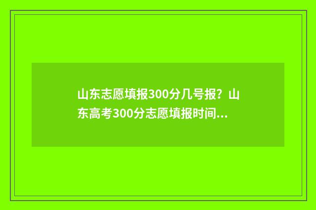 山东志愿填报300分几号报？山东高考300分志愿填报时间及入口 山东志愿填报入口