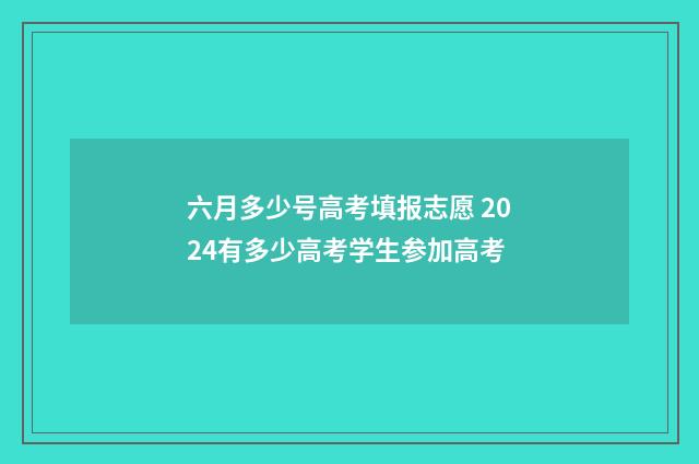 六月多少号高考填报志愿 2024有多少高考学生参加高考