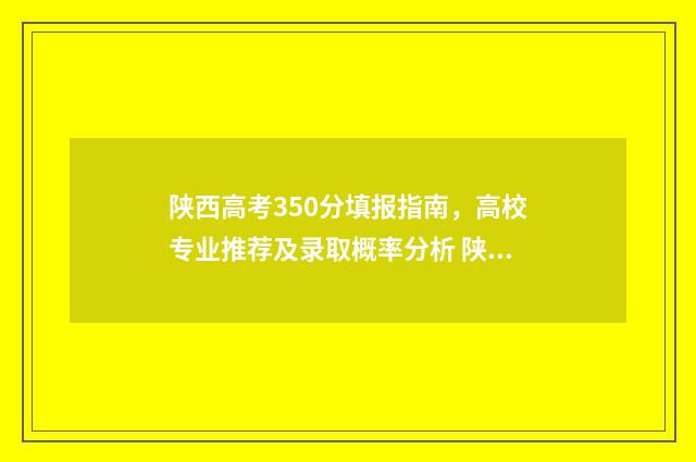 陕西高考350分填报指南，高校专业推荐及录取概率分析 陕西高考530分怎么样?