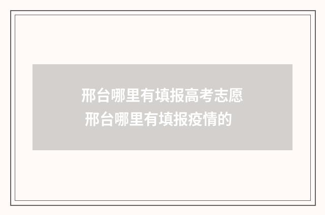 邢台哪里有填报高考志愿 邢台哪里有填报疫情的
