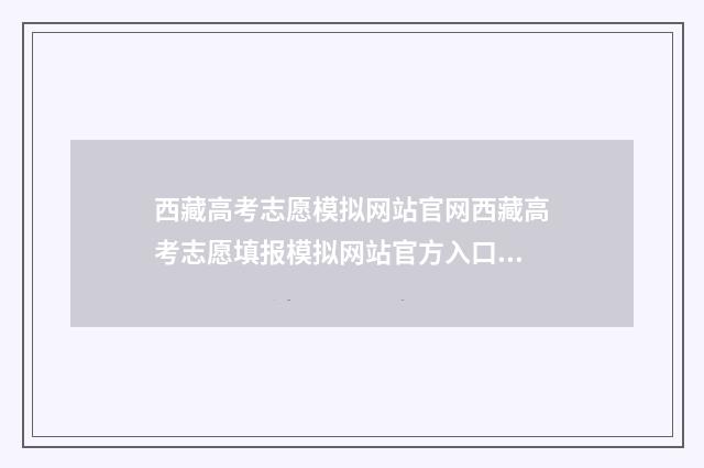 西藏高考志愿模拟网站官网西藏高考志愿填报模拟网站官方入口及使用指南 西藏高考志愿模式有哪些