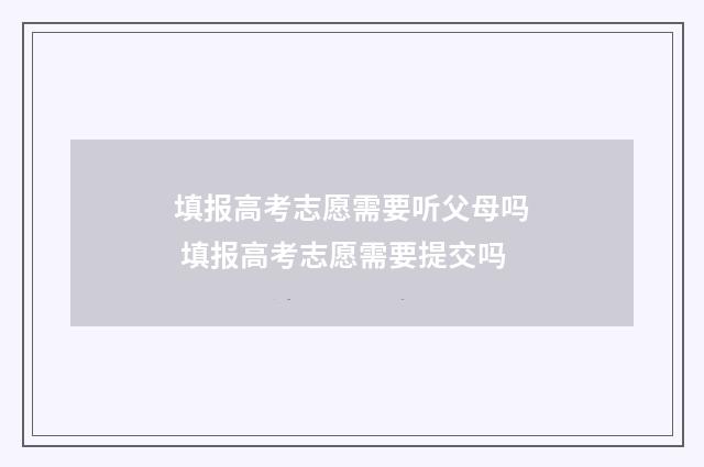 填报高考志愿需要听父母吗 填报高考志愿需要提交吗