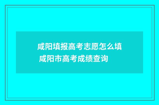咸阳填报高考志愿怎么填 咸阳市高考成绩查询