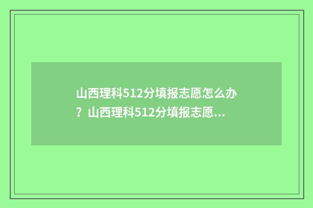 山西理科512分填报志愿怎么办？山西理科512分填报志愿指南 山西理科525