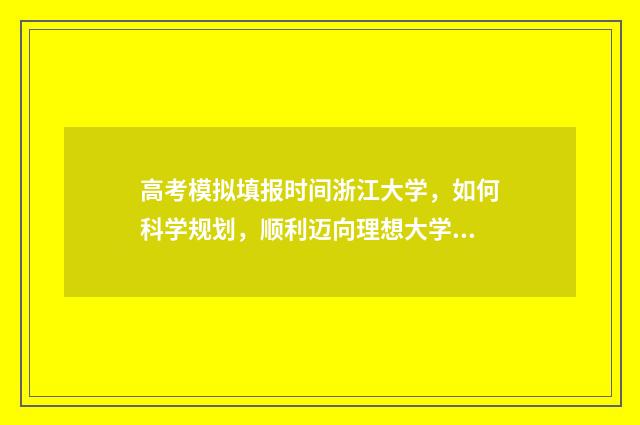 高考模拟填报时间浙江大学，如何科学规划，顺利迈向理想大学？ 高考模拟填报时间多久