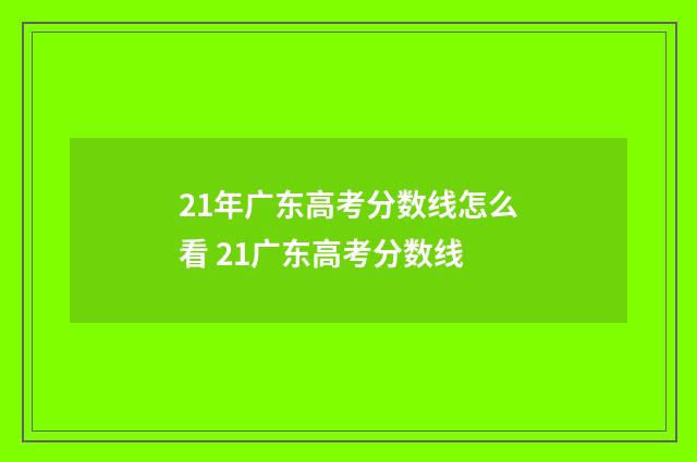21年广东高考分数线怎么看 21广东高考分数线