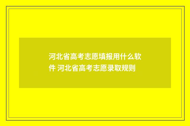 河北省高考志愿填报用什么软件 河北省高考志愿录取规则