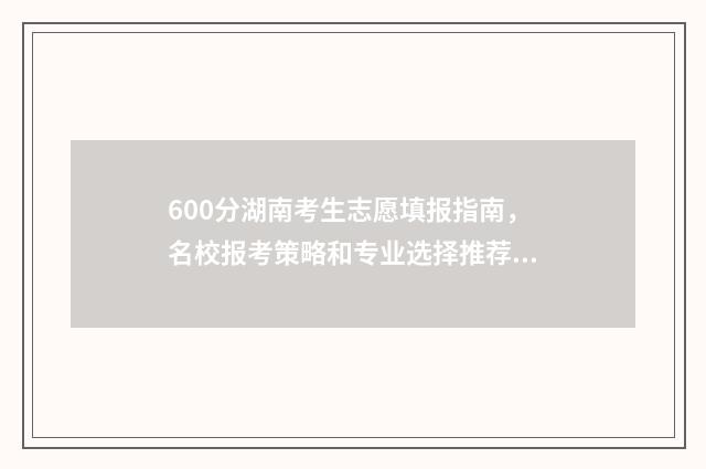 600分湖南考生志愿填报指南，名校报考策略和专业选择推荐 湖南考生600分能上985吗