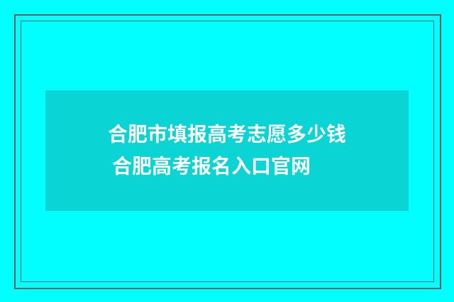 合肥市填报高考志愿多少钱 合肥高考报名入口官网