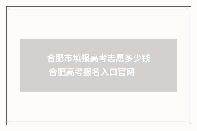 合肥市填报高考志愿多少钱 合肥高考报名入口官网