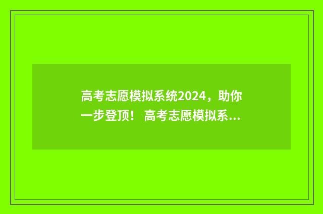 高考志愿模拟系统2024，助你一步登顶！ 高考志愿模拟系统和高考志愿填报系统一样吗