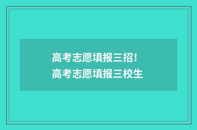 高考志愿填报三招！ 高考志愿填报三校生