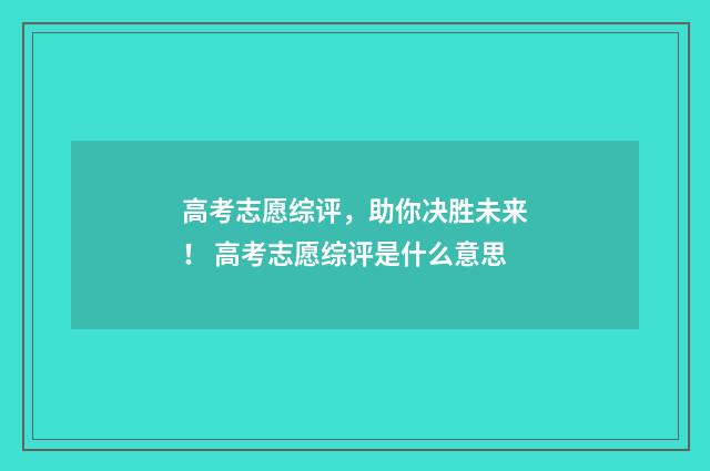 高考志愿综评，助你决胜未来！ 高考志愿综评是什么意思