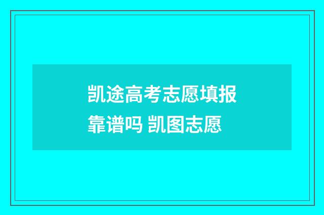 凯途高考志愿填报靠谱吗 凯图志愿