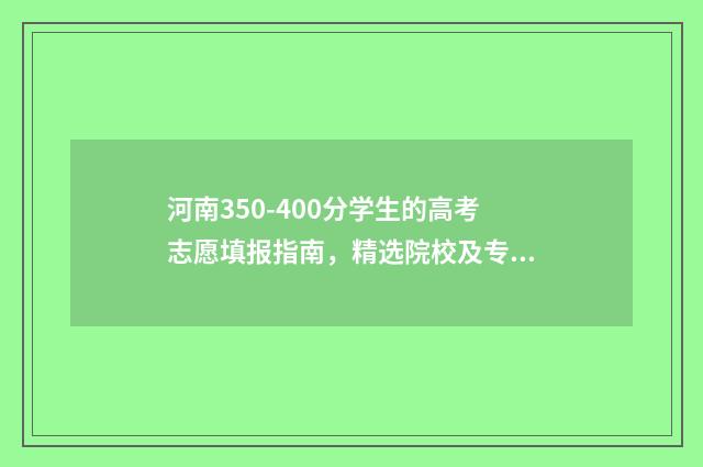 河南350-400分学生的高考志愿填报指南，精选院校及专业推荐 河南高考分数350-430报考什么学校