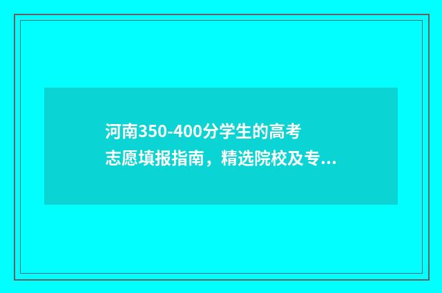 河南350-400分学生的高考志愿填报指南，精选院校及专业推荐 河南高考分数350-430报考什么学校