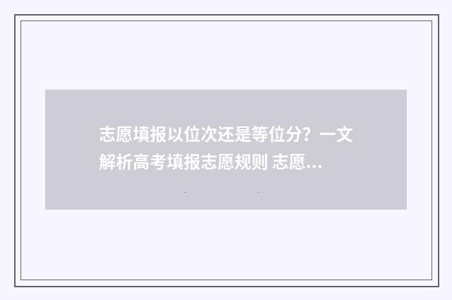 志愿填报以位次还是等位分？一文解析高考填报志愿规则 志愿填报位次换算